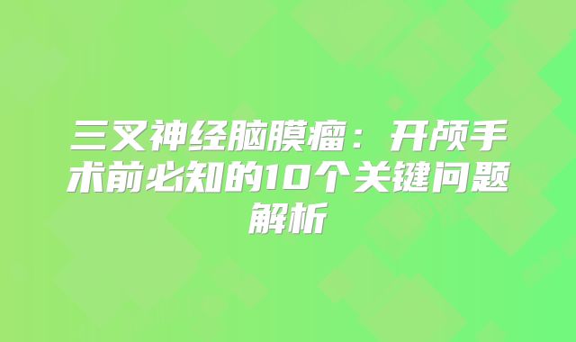 三叉神经脑膜瘤：开颅手术前必知的10个关键问题解析