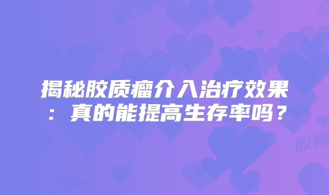 揭秘胶质瘤介入治疗效果：真的能提高生存率吗？