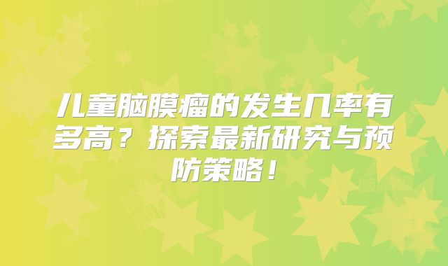 儿童脑膜瘤的发生几率有多高？探索最新研究与预防策略！