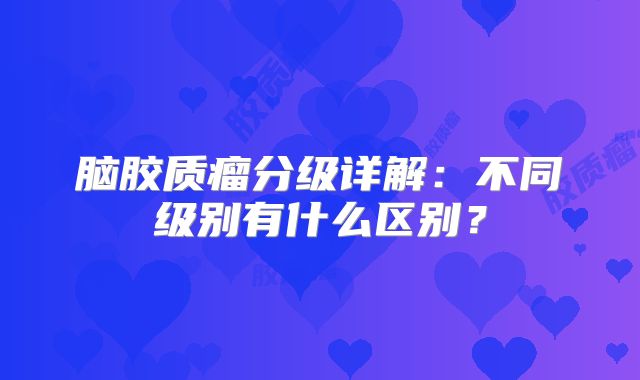 脑胶质瘤分级详解：不同级别有什么区别？