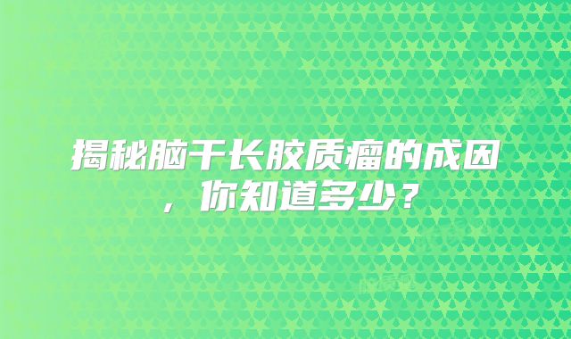 揭秘脑干长胶质瘤的成因，你知道多少？