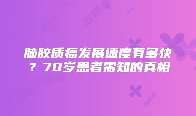 脑胶质瘤发展速度有多快？70岁患者需知的真相
