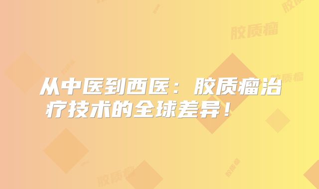 从中医到西医：胶质瘤治疗技术的全球差异！  