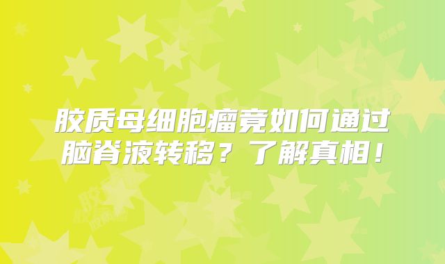 胶质母细胞瘤竟如何通过脑脊液转移？了解真相！