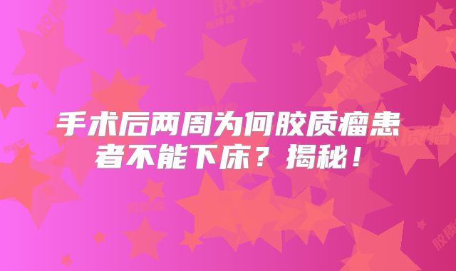 手术后两周为何胶质瘤患者不能下床？揭秘！