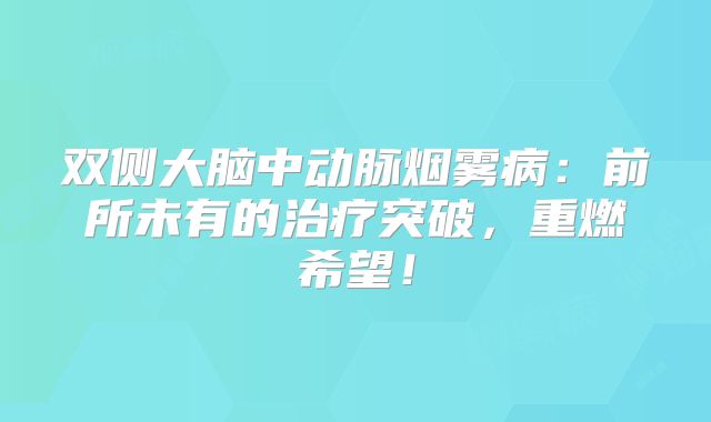 双侧大脑中动脉烟雾病：前所未有的治疗突破，重燃希望！