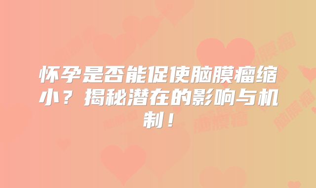 怀孕是否能促使脑膜瘤缩小？揭秘潜在的影响与机制！