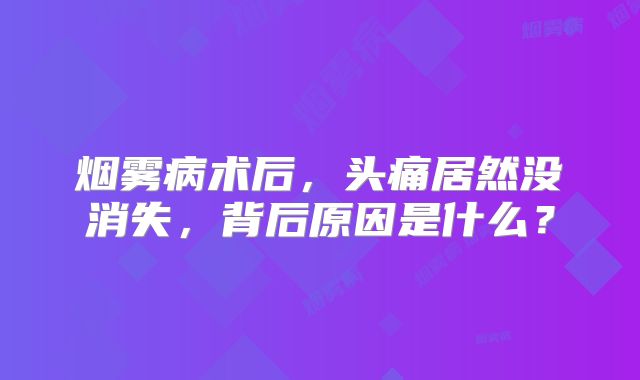 烟雾病术后，头痛居然没消失，背后原因是什么？