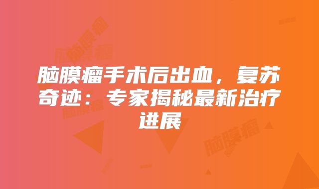 脑膜瘤手术后出血，复苏奇迹：专家揭秘最新治疗进展