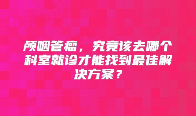 颅咽管瘤，究竟该去哪个科室就诊才能找到最佳解决方案？