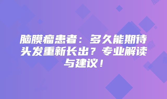 脑膜瘤患者：多久能期待头发重新长出？专业解读与建议！