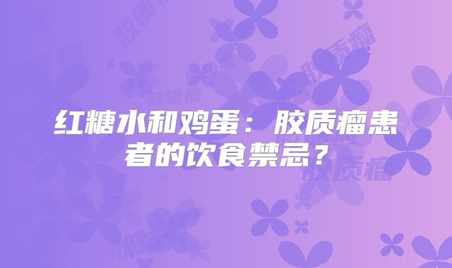 红糖水和鸡蛋：胶质瘤患者的饮食禁忌？