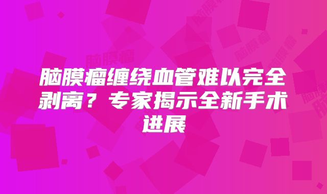 脑膜瘤缠绕血管难以完全剥离？专家揭示全新手术进展