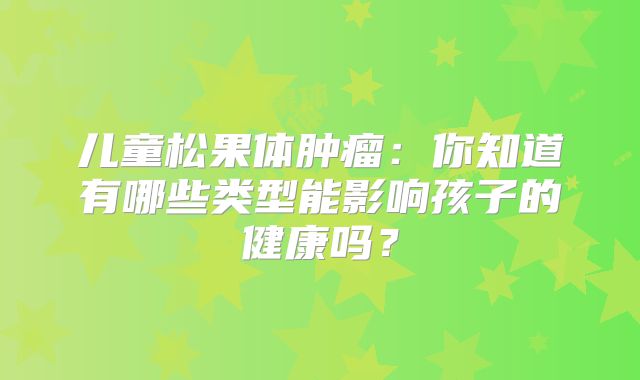 儿童松果体肿瘤：你知道有哪些类型能影响孩子的健康吗？