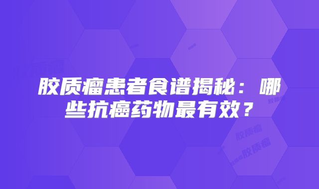胶质瘤患者食谱揭秘：哪些抗癌药物最有效？