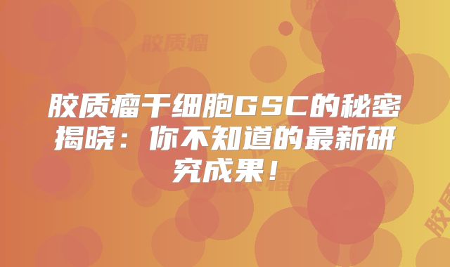 胶质瘤干细胞GSC的秘密揭晓：你不知道的最新研究成果！