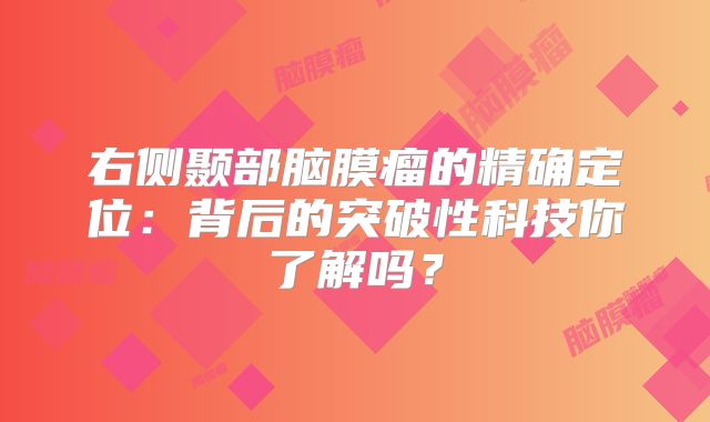 右侧颞部脑膜瘤的精确定位：背后的突破性科技你了解吗？
