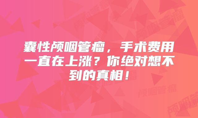 囊性颅咽管瘤，手术费用一直在上涨？你绝对想不到的真相！