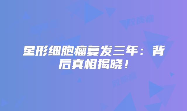 星形细胞瘤复发三年：背后真相揭晓！