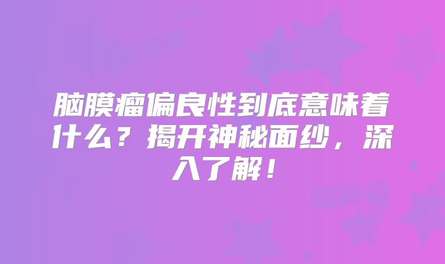 脑膜瘤偏良性到底意味着什么？揭开神秘面纱，深入了解！