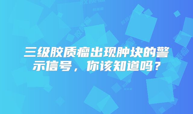 三级胶质瘤出现肿块的警示信号，你该知道吗？