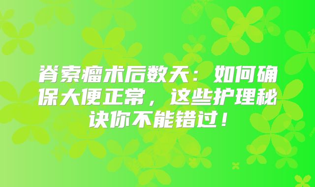 脊索瘤术后数天：如何确保大便正常，这些护理秘诀你不能错过！