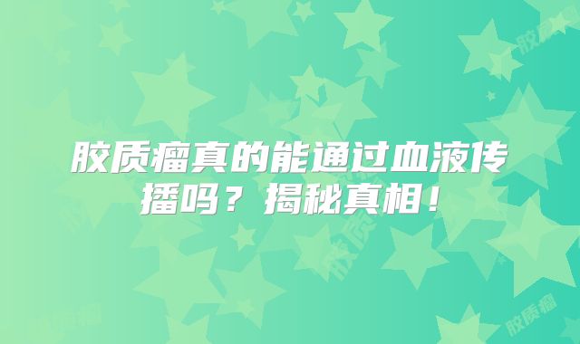 胶质瘤真的能通过血液传播吗？揭秘真相！