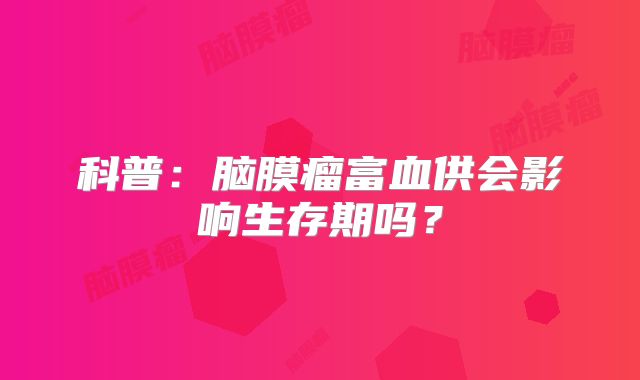 科普：脑膜瘤富血供会影响生存期吗？
