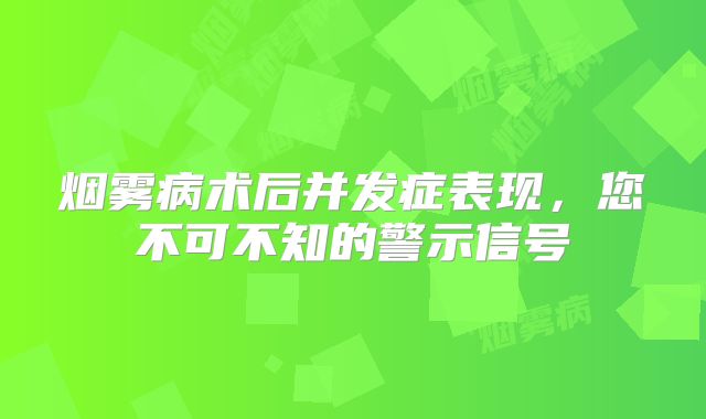 烟雾病术后并发症表现，您不可不知的警示信号