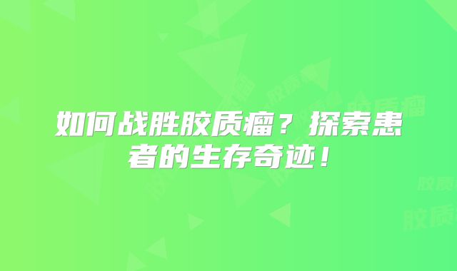 如何战胜胶质瘤？探索患者的生存奇迹！