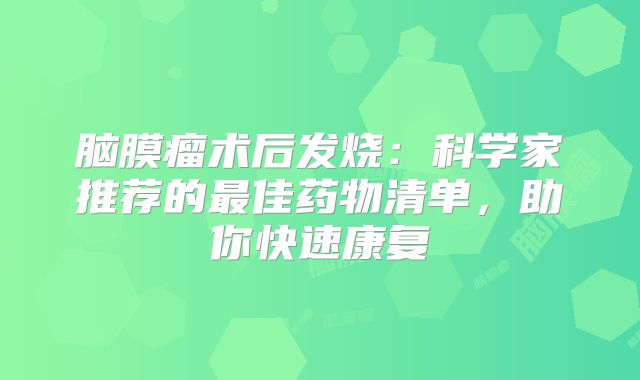 脑膜瘤术后发烧：科学家推荐的最佳药物清单，助你快速康复