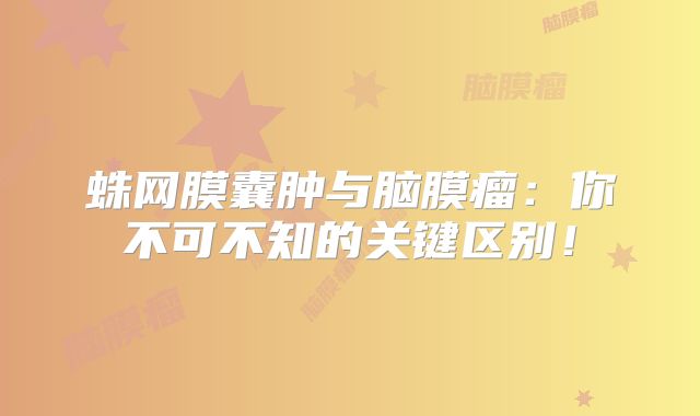 蛛网膜囊肿与脑膜瘤：你不可不知的关键区别！