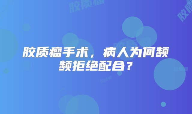 胶质瘤手术，病人为何频频拒绝配合？