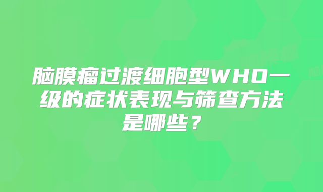 脑膜瘤过渡细胞型WHO一级的症状表现与筛查方法是哪些？