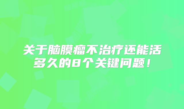 关于脑膜瘤不治疗还能活多久的8个关键问题！