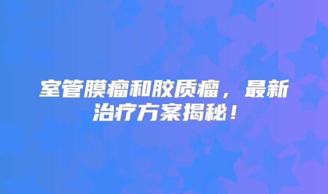 室管膜瘤和胶质瘤，最新治疗方案揭秘！
