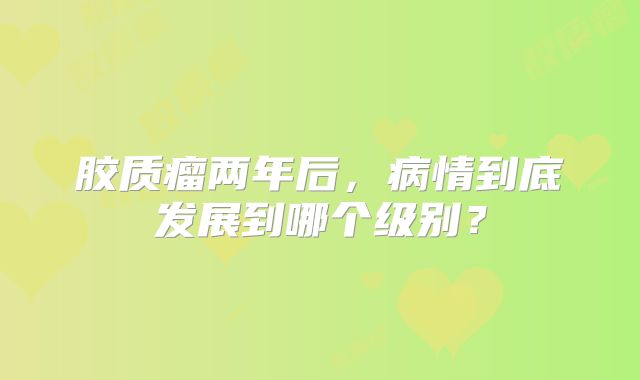 胶质瘤两年后，病情到底发展到哪个级别？