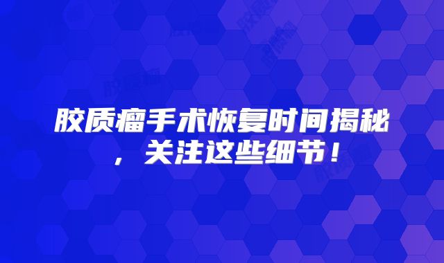 胶质瘤手术恢复时间揭秘，关注这些细节！