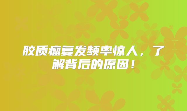 胶质瘤复发频率惊人，了解背后的原因！