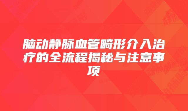 脑动静脉血管畸形介入治疗的全流程揭秘与注意事项