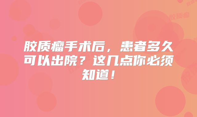 胶质瘤手术后，患者多久可以出院？这几点你必须知道！