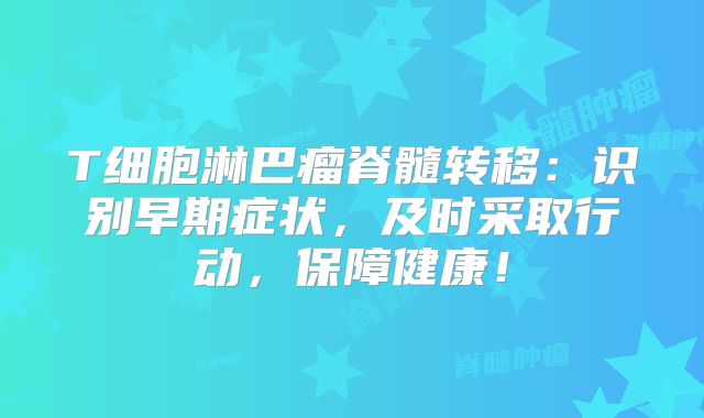 T细胞淋巴瘤脊髓转移：识别早期症状，及时采取行动，保障健康！