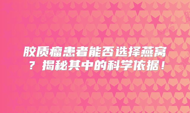 胶质瘤患者能否选择燕窝？揭秘其中的科学依据！
