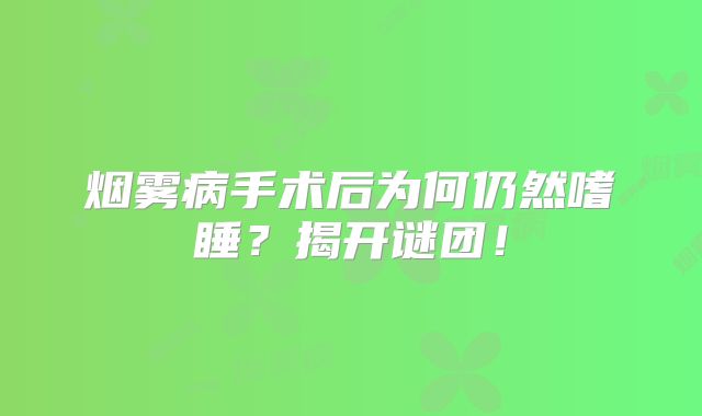 烟雾病手术后为何仍然嗜睡？揭开谜团！