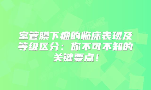 室管膜下瘤的临床表现及等级区分：你不可不知的关键要点！