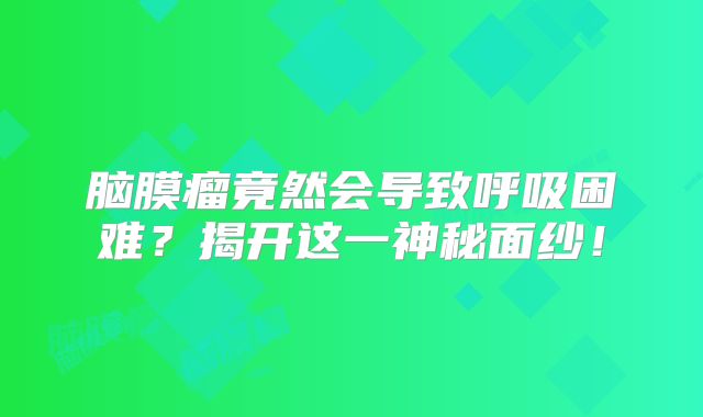脑膜瘤竟然会导致呼吸困难？揭开这一神秘面纱！