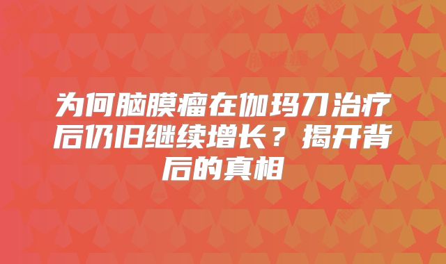 为何脑膜瘤在伽玛刀治疗后仍旧继续增长？揭开背后的真相