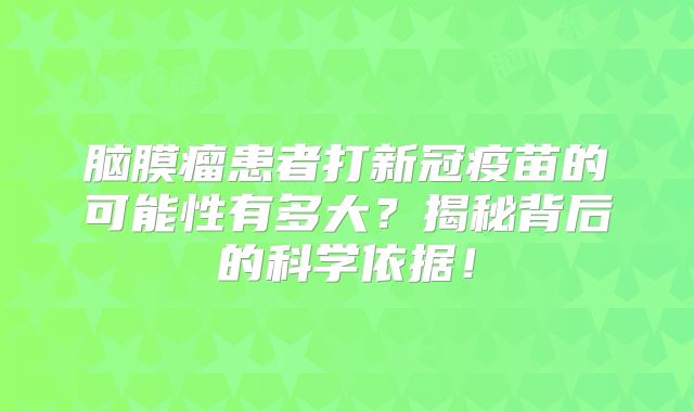 脑膜瘤患者打新冠疫苗的可能性有多大？揭秘背后的科学依据！