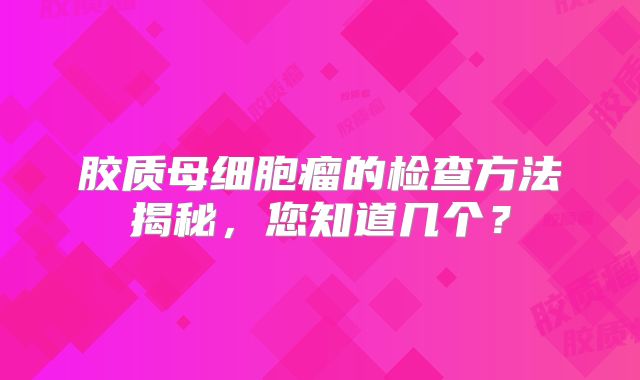 胶质母细胞瘤的检查方法揭秘，您知道几个？