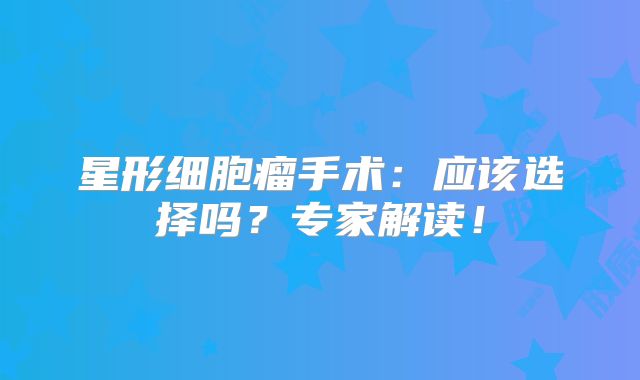 星形细胞瘤手术：应该选择吗？专家解读！